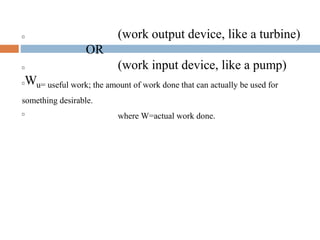  (work output device, like a turbine)
OR
 (work input device, like a pump)
Wu= useful work; the amount of work done that can actually be used for
something desirable.

where W=actual work done.
 
