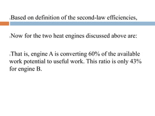 Based on definition of the second-law efficiencies,
Now for the two heat engines discussed above are:
That is, engine A is converting 60% of the available
work potential to useful work. This ratio is only 43%
for engine B.
 
