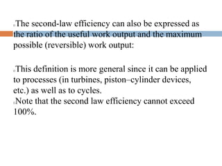 The second-law efficiency can also be expressed as
the ratio of the useful work output and the maximum
possible (reversible) work output:
This definition is more general since it can be applied
to processes (in turbines, piston–cylinder devices,
etc.) as well as to cycles.
Note that the second law efficiency cannot exceed
100%.
 