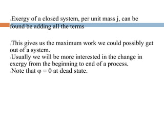 Exergy of a closed system, per unit mass j, can be
found be adding all the terms
This gives us the maximum work we could possibly get
out of a system.
Usually we will be more interested in the change in
exergy from the beginning to end of a process.
Note that  = 0 at dead state.
 