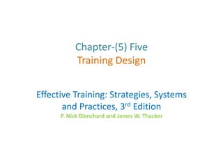 Chapter-(5) Five
Training Design
Effective Training: Strategies, Systems
and Practices, 3rd Edition
P. Nick Blanchard and James W. Thacker
 