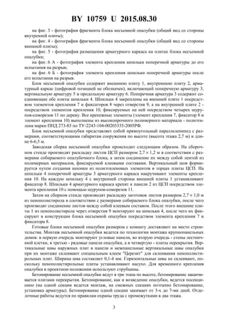 BY 10759 U 2015.08.30
3
на фиг. 3 - фотография фрагмента блока несъемной опалубки (общий вид со стороны
внутренней плиты);
на фиг. 4 - фотография фрагмента блока несъемной опалубки (общий вид со стороны
внешней плиты);
на фиг. 5 - фотография размещения арматурного каркаса на плитах блока несъемной
опалубки;
на фиг. 6 А - фотография элемента крепления шпильки поперечной арматуры до его
испытания на разрыв;
на фиг. 6 Б - фотография элемента крепления шпильки поперечной арматуры после
его испытания на разрыв.
Блок несъемной опалубки содержит внешнюю плиту 1, внутреннюю плиту 2, арма-
турный каркас (цифровой позицией не обозначен), включающий поперечную арматуру 3,
вертикальную арматуру 5 и продольную арматуру 6. Поперечная арматура 3 содержит со-
единяющие обе плиты шпильки 4. Шпильки 4 закреплены на внешней плите 1 посредст-
вом элементов крепления 7 и фиксаторов 8 через отверстия 9, а на внутренней плите 2 -
посредством элементов крепления 10, фиксируемых на ней посредством четырех шуру-
пов-соморезов 11 по дереву. Все крепежные элементы (элемент крепления 7, фиксатор 8 и
элемент крепления 10) выполнены из высокопрочного полимерного материала - полиэти-
лена марки ПНД 273-83 по ТУ-2243-104-00203335-2005РФ.
Блок несъемной опалубки представляет собой прямоугольный параллелепипед с раз-
мерами, соответствующими габаритам сооружения по высоте (высота этажа 2,7 м) и дли-
не 6-6,5 м.
Заводская сборка несъемной опалубки происходит следующим образом. На сбороч-
ном стенде производят раскладку листов ЦСП размером 2,7 × 1,2 м в соответствии с раз-
мерами собираемого опалубочного блока, а затем соединение их между собой лентой из
полимерных материалов, фиксируемой клеевыми составами. Вертикальный шов форми-
руется путем создания шпонки из полиэтиленовых элементов в торцах плиты ЦСП. На
шпильки 4 поперечной арматуры 3 арматурного каркаса накручивают элементы крепле-
ния 10. На каждую шпильку 4 с внутренней стороны внешней плиты 1 устанавливают
фиксатор 8. Шпильки 4 арматурного каркаса крепят к панели 2 из ЦСП посредством эле-
мента крепления 10 с помощью шурупов-соморезов 11.
Затем на сборном стенде производят раскладку заготовок листов размером 2,7 × 1,0 м
из пенополистирола в соответствии с размерами собираемого блока опалубки, после чего
производят соединение листов между собой клеевым составом. После этого внешние пли-
ты 1 из пенополистирола через отверстия 9 монтируют на шпильки 4, после чего их фик-
сируют в конструкции блока несъемной опалубки посредством элемента крепления 7 и
фиксатора 8.
Готовые блоки несъемной опалубки размером с комнату доставляют на место строи-
тельства. Монтаж несъемной опалубки ведется по технологии монтажа крупнопанельных
домов: в первую очередь монтируют угловые панели, во вторую очередь - стены лестнич-
нюй клетки, в третью - рядовые панели опалубки, а в четвертую - плиты перекрытия. Вер-
тикальные швы наружных плит в панели и межпанельные вертикальные швы опалубки
при их монтаже склеивают специальным клеем "Церезит" для склеивания пенополисти-
рольных плит. Ширина шва составляет 0,1-4 мм. Горизонтальные швы не склеивают, по-
скольку пенополистирольпые плиты устанавливают насухо. Для временного крепления
опалубки в проектном положении используют струбцины.
Бетонирование несъемной опалубки ведут в три этапа по высоте, бетонирование заканчи-
вается плитами перекрытия. Бетонирование, как и возведение опалубки, ведется посекци-
онно (на одной секции ведется монтаж, на смежных секциях поэтапно бетонирование,
установка арматуры). Бетонирование одной секции занимает от 3-х до 7-ми дней. Отде-
лочные работы ведутся по правилам охраны труда с промежутками в два этажа.
 