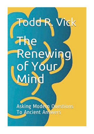 (2019) The Renewing of Your Mind (PDF)  Asking Modern Questions To Ancient Answers by Todd R Vick | Independently published