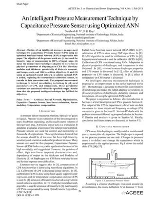 Short Paper
                                                        ACEEE Int. J. on Electrical and Power Engineering, Vol. 4, No. 1, Feb 2013



    An Intelligent Pressure Measurement Technique by
    Capacitance Pressure Sensor using Optimized ANN
                                                    Santhosh K V1, B K Roy2
                     1
                       Department of Electrical Engineering, National Institute of Technology, Silchar, India
                                                  Email: kv.santhu@gmail.com
                     2
                       Department of Electrical Engineering, National Institute of Technology, Silchar, India
                                                  Email: bkr_nits@yahoo.co.in

Abstract—Design of an intelligent pressure measurement                   Radial Basis Function neural network (HGA-RBF). In [7],
technique by Capacitance Pressure Sensor (CPS) using an                  calibration of CPS is done using DSP algorithms. In [8],
optimized Artificial Neural Network (ANN) is reported in this            FLANN algorithm is used for calibrations of CPS. In [9],
paper. The objectives of the present work are: (i) to extend the         Laguerre neural network is used for calibration of CPS. In [10],
linearity range of measurement to 100% of input range, (ii)
                                                                         Calibration of CPS is achieved using ANN. Adaptation to
make the measurement technique adaptive to variation in
physical parameters of diaphragm in CPS like, elasticity                 physical properties of diaphragm, and temperature is also
modulus and thickness, permittivity of dielectric constant,              discussed. In [11], relation between diaphragm properties
and temperature, and (iii) to achieve objectives (i) and (ii)            and CPS output is discussed. In [12], effect of dielectric
using an optimized neural network. A suitable optimal ANN                properties on CPS output is discussed. In [13], effect of
is added, replacing the conventional calibration circuit, in             temperature on CPS output is discussed.
cascade to data conversion unit. The proposed measurement                    An intelligent pressure measurement technique is
technique is tested considering variations in physical                   proposed as an improvement to the earlier reported works
parameters of CPS, and temperature. These parametric                     [10]. The technique is designed to obtain full scale linearity
variations are considered within the specified ranges. Results
                                                                         of input range and makes the output adaptive to variations in
show that the proposed intelligent technique has fulfilled the
objectives.                                                              physical properties of diaphragm, dielectric constant, and
                                                                         temperature, all using the optimized ANN model.
Index Terms — Artificial Neural Network, Optimization,                       The paper is organised as follows: after introduction in
Capacitive Pressure Sensor, Non linear estimation, Sensor                Section-I, a brief description on CPS is given in Section-II.
modeling, Temperature compensation.                                      The output of the CPS is capacitance; a brief note on data
                                                                         conversion i.e. timer circuit and frequency to voltage (f-V)
                         I. INTRODUCTION                                 converter is given in Section-III. Section-IV deals with the
                                                                         problem statement followed by proposed solution in Section-
    A pressure sensor measures pressure, typically of gases
                                                                         V. Results and analysis is given in Section-VI. Finally,
or liquids. Pressure is an expression of the force required to
                                                                         conclusion and future scope are discussed in Section VII.
stop a fluid from expanding, and is usually stated in terms of
force per unit area. A pressure sensor acts as a transducer. It
                                                                                       II. CAPACITANCE PRESSURE SENSOR
generates a signal as a function of the input pressure applied.
Pressure sensors are used for control and monitoring in                      CPS uses a thin diaphragm, usually metal or metal-coated
thousands of applications. These applications demand that                quartz, as one plate of a capacitor. The diaphragm is exposed
the sensors should be of low cost, but have high linearity,              to the process pressure on one side. Changes in pressure
sensitivity and resolution and can be produced in mass. Many             cause it to deflect and change the capacitance which is
sensors are used for this purpose; Capacitance Pressure                  proportional to the applied pressure. Fig 1 shows the model
Sensors (CPS) finds a very wide application because of its               of the CPS [14]-[17].
high sensitivity and ruggedness. However, the problem of
offset, high non-linear response characteristics and,
dependence of output on the thickness and Modulus of
Elasticity (E) of diaphragm in a CPS have restricted its use
and further imposes some difficulties.
    Literature survey suggests that in [1], compensation of
CPS nonlinearities is done using neurofuzzy algorithms. In
[2], Calibration of CPS is discussed using circuits. In [3],
calibration of CPS is done using least square support vector
regression, and for temperature compensation one more CPS
is used. In [4], extension of linearity is achieved using Hermite                      Figure 1. Capacitance Pressure Sensor
neural network algorithm. In [5], Chebyshev neural network                   Assuming a circular diaphragm restrained around its
algorithm is used for extension of linearity. In [6], non linearity      circumference, the elastic deflection ‘h’ at distance ‘r’ from
of CPS is compensated by using Hybrid Genetic Algorithm-
© 2013 ACEEE                                                        28
DOI: 01.IJEPE.4.1.1076
 