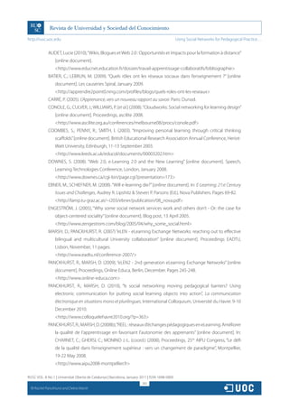 http://rusc.uoc.edu                                                                             Using Social Networks for Pedagogical Practice…


               AUDET, Lucie (2010), “Wikis, Blogues et Web 2.0 : Opportunités et impacts pour la formation à distance”
                   [online document].
                   http://www.educnet.education.fr/dossier/travail-apprentissage-collaboratifs/bibliographie
               BATIER, C.; LEBRUN, M. (2009). “Quels rôles ont les réseaux sociaux dans l’enseignement ?” [online
                   document]. Les causeries Spiral, January 2009.
                   http://apprendre2point0.ning.com/profiles/blogs/quels-roles-ont-les-reseaux
               CARRÉ, P. (2005). L’Apprenance, vers un nouveau rapport au savoir. Paris: Dunod.
               CONOLE, G.; CULVER, J.; WILLIAMS, P. [et al.] (2008). “Cloudworks: Social networking for learning design”
                   [online document]. Proceedings, ascilite 2008.
                   http://www.ascilite.org.au/conferences/melbourne08/procs/conole.pdf
               COOMBES, S.; PENNY, R.; SMITH, I. (2003). “Improving personal learning through critical thinking
                   scaffolds” [online document]. British Educational Research Association Annual Conference, Heriot-
                   Watt University, Edinburgh, 11-13 September 2003.
                   http://www.leeds.ac.uk/educol/documents/00003202.htm
               DOWNES, S. (2008). “Web 2.0, e-Learning 2.0 and the New Learning” [online document]. Speech,
                   Learning Technologies Conference, London, January 2008.
                   http://www.downes.ca/cgi-bin/page.cgi?presentation=173
               EBNER, M.; SCHIEFNER, M. (2008). “Will e-learning die?” [online document]. In: E-Learning: 21st Century
                   Issues and Challenges, Audrey R. Lipshitz  Steven P. Parsons (Ed.), Nova Publishers. Pages 69-82.
                   http://lamp.tu-graz.ac.at/~i203/ebner/publication/08_nova.pdf
               ENGESTRÖM, J. (2005), “Why some social network services work and others don’t - Or: the case for
                   object-centered sociality” [online document]. Blog post, 13 April 2005.
                   http://www.zengestrom.com/blog/2005/04/why_some_social.html
               MARSH, D.; PANCKHURST, R. (2007) “eLEN - eLearning Exchange Networks: reaching out to effective
                   bilingual and multicultural University collaboration” [online document]. Proceedings EADTU,
                   Lisbon, November, 11 pages.
                   http://www.eadtu.nl/conference-2007/
               PANCKHURST, R., MARSH, D. (2009), “eLEN2 - 2nd generation eLearning Exchange Networks” [online
                   document]. Proceedings, Online Educa, Berlin, December. Pages 245-248.
                   http://www.online-educa.com
               PANCKHURST, R.; MARSH, D. (2010), “Is social networking moving pedagogical barriers? Using
                   electronic communication for putting social learning objects into action”, La communication
                   électronique en situations mono et plurilingues, International Colloquium, Université du Havre: 9-10
                   December 2010.
                   http://www.colloquelehavre2010.org/?p=363
               PANCKHURST, R.; MARSH, D. (2008b), “REEL : réseaux d’échanges pédagogiques en eLearning. Améliorer
                   la qualité de l’apprentissage en favorisant l’autonomie des apprenants” [online document]. In:
                   CHARNET, C.; GHERSI, C.; MONINO J.-L. (coord.) (2008), Proceedings, 25th AIPU Congress, “Le défi
                   de la qualité dans l’enseignement supérieur : vers un changement de paradigme”, Montpellier,
                   19-22 May 2008.
                   http://www.aipu2008-montpellier.fr

RUSC VOL. 8 No 1 | Universitat Oberta de Catalunya | Barcelona, January 2011 | ISSN 1698-580X
                                                                         265
  CC
       Rachel Panckhurst and Debra Marsh
 