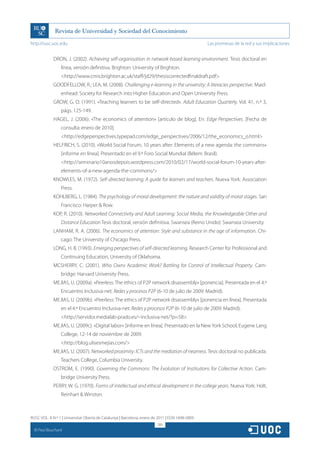 http://rusc.uoc.edu                                                                               Las promesas de la red y sus implicaciones


               DRON, J. (2002). Achieving self-organisation in network-based learning environment. Tesis doctoral en
                   línea, versión definitiva. Brighton: University of Brighton.
                   http://www.cmis.brighton.ac.uk/staff/jd29/thesiscorrectedfinaldraft.pdf
               GOODFELLOW, R.; LEA, M. (2008). Challenging e-learning in the university: A literacies perspective. Maid-
                   enhead: Society for Research into Higher Education and Open University Press.
               GROW, G. O. (1991). «Teaching learners to be self-directed». Adult Education Quarterly. Vol. 41, n.º 3,
                   págs. 125-149.
               HAGEL, J. (2006). «The economics of attention» [artículo de blog]. En: Edge Perspectives. [Fecha de
                   consulta: enero de 2010].
                   http://edgeperspectives.typepad.com/edge_perspectives/2006/12/the_economics_o.html
               HELFRICH, S. (2010). «World Social Forum, 10 years after: Elements of a new agenda: the commons»
                   [informe en línea]. Presentado en el 9.º Foro Social Mundial (Bélem: Brasil).
                   http://seminario10anosdepois.wordpress.com/2010/02/17/world-social-forum-10-years-after-
                   elements-of-a-new-agenda-the-commons/
               KNOWLES, M. (1972). Self-directed learning: A guide for learners and teachers. Nueva York: Association
                   Press.
               KOHLBERG, L. (1984). The psychology of moral development: the nature and validity of moral stages. San
                   Francisco: Harper  Row.
               KOP, R. (2010). Networked Connectivity and Adult Learning: Social Media, the Knowledgeable Other and
                   Distance Education Tesis doctoral, versión definitiva. Swansea (Reino Unido): Swansea University.
               LANHAM, R. A. (2006). The economics of attention: Style and substance in the age of information. Chi-
                   cago: The University of Chicago Press.
               LONG, H. B. (1993). Emerging perspectives of self-directed learning. Research Center for Professional and
                   Continuing Education, University of Oklahoma.
               MCSHERRY, C. (2001). Who Owns Academic Work? Battling for Control of Intellectual Property. Cam-
                   bridge: Harvard University Press.
               MEJIAS, U. (2009a). «Peerless: The ethics of P2P network disassembly» [ponencia]. Presentada en el 4.º
                   Encuentro Inclusiva-net: Redes y procesos P2P (6-10 de julio de 2009: Madrid).
               MEJIAS, U. (2009b). «Peerless: The ethics of P2P network disassembly» [ponencia en línea]. Presentada
                   en el 4.º Encuentro Inclusiva-net: Redes y procesos P2P (6-10 de julio de 2009: Madrid).
                   http://servidor.medialab-prado.es/~inclusiva-net/?p=58
               MEJIAS, U. (2009c). «Digital labor» [informe en línea]. Presentado en la New York School, Eugene Lang
                   College, 12-14 de noviembre de 2009.
                   http://blog.ulisesmejias.com/
               MEJIAS, U. (2007). Networked proximity: ICTs and the mediation of nearness. Tesis doctoral no publicada.
                   Teachers College, Columbia University.
               OSTROM, E. (1990). Governing the Commons: The Evolution of Institutions for Collective Action. Cam-
                   bridge University Press.
               PERRY, W. G. (1970). Forms of intellectual and ethical development in the college years. Nueva York: Holt,
                   Reinhart  Winston.



RUSC VOL. 8 N.º 1 | Universitat Oberta de Catalunya | Barcelona, enero de 2011 | ISSN 1698-580X
                                                                         285
  CC
       Paul Bouchard
 