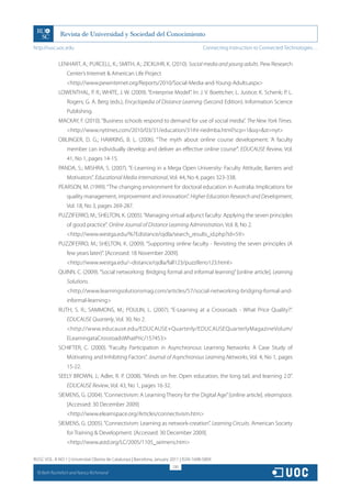 http://rusc.uoc.edu                                                                     Connecting Instruction to Connected Technologies…


               LENHART, A.; PURCELL, K.; SMITH, A.; ZICKUHR, K. (2010). Social media and young adults. Pew Research
                   Center’s Internet  American Life Project
                   http://www.pewinternet.org/Reports/2010/Social-Media-and-Young-Adults.aspx
               LOWENTHAL, P. R.; WHITE, J. W. (2009). “Enterprise Model”. In: J. V. Boettcher; L. Justice; K. Schenk; P. L.
                   Rogers; G. A. Berg (eds.), Encyclopedia of Distance Learning (Second Edition). Information Science
                   Publishing.
               MACKAY, F. (2010). “Business schools respond to demand for use of social media”. The New York Times.
                   http://www.nytimes.com/2010/03/31/education/31iht-riedmba.html?scp=1sq=st=nyt
               OBLINGER, D. G.; HAWKINS, B. L. (2006). “The myth about online course development: ‘A faculty
                   member can individually develop and deliver an effective online course’”. EDUCAUSE Review, Vol.
                   41, No 1, pages 14-15.
               PANDA, S.; MISHRA, S. (2007). “E-Learning in a Mega Open University: Faculty Attitude, Barriers and
                   Motivators”. Educational Media International, Vol. 44, No 4, pages 323-338.
               PEARSON, M. (1999). “The changing environment for doctoral education in Australia: Implications for
                   quality management, improvement and innovation”. Higher Education Research and Development,
                   Vol. 18, No 3, pages 269-287.
               PUZZIFERRO, M.; SHELTON, K. (2005). “Managing virtual adjunct faculty: Applying the seven principles
                   of good practice”. Online Journal of Distance Learning Administration, Vol. 8, No 2.
                   http://www.westga.edu/%7Edistance/ojdla/search_results_id.php?id=59
               PUZZIFERRO, M.; SHELTON, K. (2009). “Supporting online faculty - Revisiting the seven principles (A
                   few years later)”. [Accessed: 18 November 2009].
                   http://www.westga.edu/~distance/ojdla/fall123/puzziferro123.html
               QUINN, C. (2009). “Social networking: Bridging formal and informal learning” [online article]. Learning
                   Solutions.
                   http://www.learningsolutionsmag.com/articles/57/social-networking-bridging-formal-and-
                   informal-learning
               RUTH, S. R.; SAMMONS, M.; POULIN, L. (2007). “E-Learning at a Crossroads - What Price Quality?”.
                   EDUCAUSE Quarterly, Vol. 30, No 2.
                   http://www.educause.edu/EDUCAUSE+Quarterly/EDUCAUSEQuarterlyMagazineVolum/
                   ELearningataCrossroadsWhatPric/157453
               SCHIFTER, C. (2000). “Faculty Participation in Asynchronous Learning Networks: A Case Study of
                   Motivating and Inhibiting Factors”. Journal of Asynchronous Learning Networks, Vol. 4, No 1, pages
                   15-22.
               SEELY BROWN, J.; Adler, R. P. (2008). “Minds on fire: Open education, the long tail, and learning 2.0”.
                   EDUCAUSE Review, Vol. 43, No 1, pages 16-32.
               SIEMENS, G. (2004). “Connectivism: A Learning Theory for the Digital Age” [online article]. elearnspace.
                   [Accessed: 30 December 2009]
                   http://www.elearnspace.org/Articles/connectivism.htm
               SIEMENS, G. (2005). “Connectivism: Learning as network-creation”. Learning Circuits. American Society
                   for Training  Development. [Accessed: 30 December 2009].
                   http://www.astd.org/LC/2005/1105_seimens.htm

RUSC VOL. 8 NO 1 | Universitat Oberta de Catalunya | Barcelona, January 2011 | ISSN 1698-580X
                                                                        230
  CC
       Beth Rochefort and Nancy Richmond
 