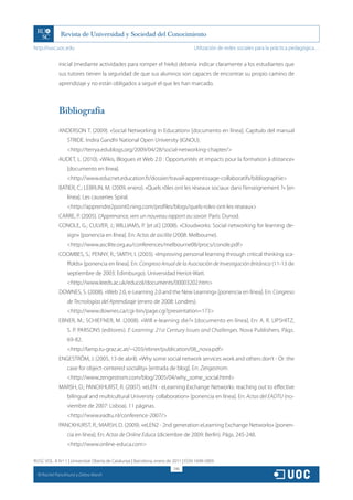 http://rusc.uoc.edu                                                                 Utilización de redes sociales para la práctica pedagógica…


               inicial (mediante actividades para romper el hielo) debería indicar claramente a los estudiantes que
               sus tutores tienen la seguridad de que sus alumnos son capaces de encontrar su propio camino de
               aprendizaje y no están obligados a seguir el que les han marcado.



               Bibliografía

               ANDERSON T. (2009). «Social Networking in Education» [documento en línea]. Capítulo del manual
                    STRIDE. Indira Gandhi National Open University (IGNOU).
                    http://terrya.edublogs.org/2009/04/28/social-networking-chapter/
               AUDET, L. (2010). «Wikis, Blogues et Web 2.0 : Opportunités et impacts pour la formation à distance»
                    [documento en línea].
                    http://www.educnet.education.fr/dossier/travail-apprentissage-collaboratifs/bibliographie
               BATIER, C.; LEBRUN, M. (2009, enero). «Quels rôles ont les réseaux sociaux dans l’enseignement ?» [en
                    línea]. Les causeries Spiral.
                    http://apprendre2point0.ning.com/profiles/blogs/quels-roles-ont-les-reseaux
               CARRE, P. (2005). L’Apprenance, vers un nouveau rapport au savoir. París: Dunod.
               CONOLE, G.; CULVER, J.; WILLIAMS, P. [et al.] (2008). «Cloudworks: Social networking for learning de-
                    sign» [ponencia en línea]. En: Actas de ascilite (2008: Melbourne).
                    http://www.ascilite.org.au/conferences/melbourne08/procs/conole.pdf
               COOMBES, S.; PENNY, R.; SMITH, I. (2003). «Improving personal learning through critical thinking sca-
                    ffolds» [ponencia en línea]. En: Congreso Anual de la Asociación de Investigación Británica (11-13 de
                    septiembre de 2003: Edimburgo). Universidad Heriot-Watt.
                    http://www.leeds.ac.uk/educol/documents/00003202.htm
               DOWNES, S. (2008). «Web 2.0, e-Learning 2.0 and the New Learning» [ponencia en línea]. En: Congreso
                    de Tecnologías del Aprendizaje (enero de 2008: Londres).
                    http://www.downes.ca/cgi-bin/page.cgi?presentation=173
               EBNER, M.; SCHIEFNER, M. (2008). «Will e-learning die?» [documento en línea]. En: A. R. LIPSHITZ,
                    S. P. PARSONS (editores). E-Learning: 21st Century Issues and Challenges. Nova Publishers. Págs.
                    69-82.
                    http://lamp.tu-graz.ac.at/~i203/ebner/publication/08_nova.pdf
               ENGESTRÖM, J. (2005, 13 de abril). «Why some social network services work and others don’t - Or: the
                    case for object-centered sociality» [entrada de blog]. En: Zengestrom.
                    http://www.zengestrom.com/blog/2005/04/why_some_social.html
               MARSH, D.; PANCKHURST, R. (2007). «eLEN - eLearning Exchange Networks: reaching out to effective
                    bilingual and multicultural University collaboration» [ponencia en línea]. En: Actas del EADTU (no-
                    viembre de 2007: Lisboa). 11 páginas.
                    http://www.eadtu.nl/conference-2007/
               PANCKHURST, R.; MARSH, D. (2009). «eLEN2 - 2nd generation eLearning Exchange Networks» [ponen-
                    cia en línea]. En: Actas de Online Educa (diciembre de 2009: Berlín). Págs. 245-248.
                    http://www.online-educa.com

RUSC VOL. 8 N.º 1 | Universitat Oberta de Catalunya | Barcelona, enero de 2011 | ISSN 1698-580X
                                                                         246
  CC
       Rachel Panckhurst y Debra Marsh
 