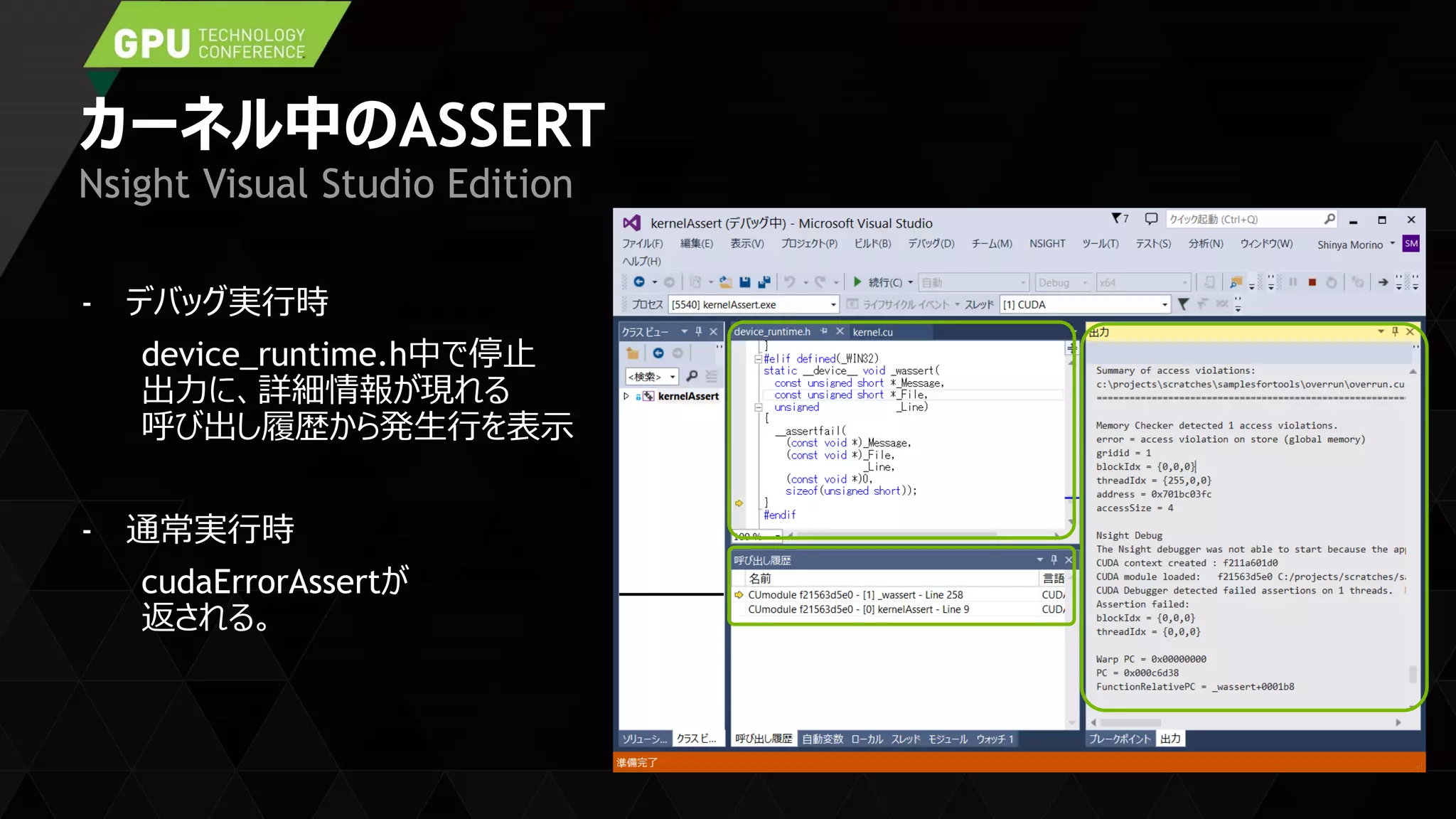 カーネル中のASSERT
- デバッグ実行時
device_runtime.h中で停止
出力に、詳細情報が現れる
呼び出し履歴から発生行を表示
- 通常実行時
cudaErrorAssertが
返される。
Nsight Visual Studio Edition
 