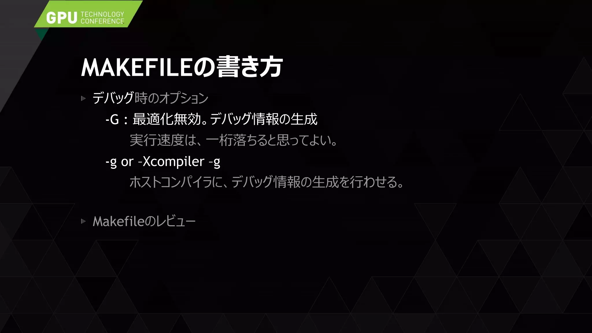 MAKEFILEの書き方
デバッグ時のオプション
-G : 最適化無効。デバッグ情報の生成
実行速度は、一桁落ちると思ってよい。
-g or –Xcompiler –g
ホストコンパイラに、デバッグ情報の生成を行わせる。
Makefileのレビュー
 