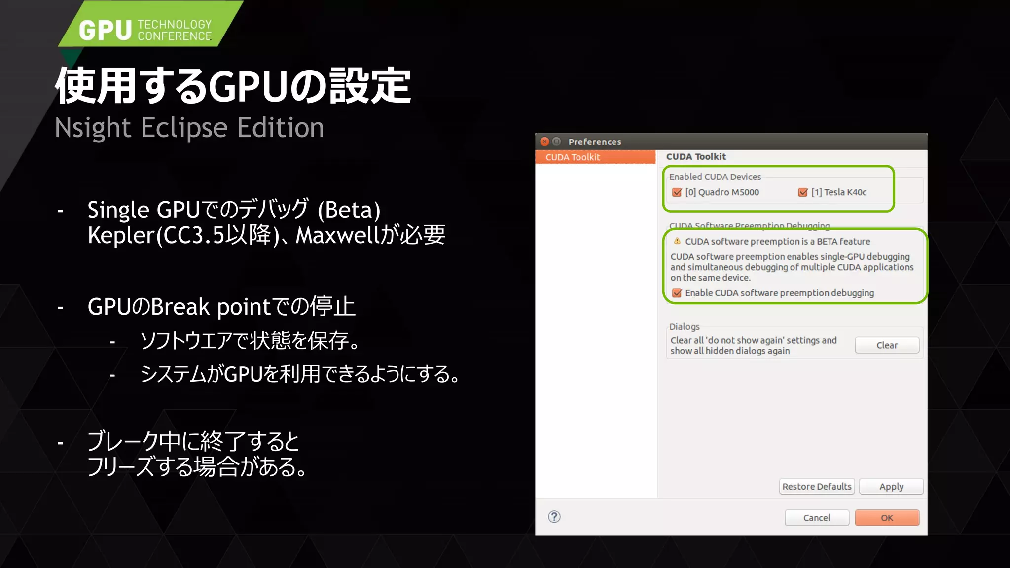 使用するGPUの設定
- Single GPUでのデバッグ (Beta)
Kepler(CC3.5以降)、Maxwellが必要
- GPUのBreak pointでの停止
- ソフトウエアで状態を保存。
- システムがGPUを利用できるようにする。
- ブレーク中に終了すると
フリーズする場合がある。
Nsight Eclipse Edition
 