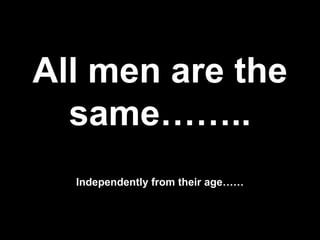 All men are the
  same……..
  Independently from their age……
 