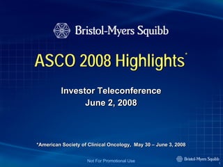 ASCO 2008 Highlights                                        *


         Investor Teleconference
               June 2, 2008



*American Society of Clinical Oncology, May 30 – June 3, 2008


                    Not For Promotional Use                     1
 
