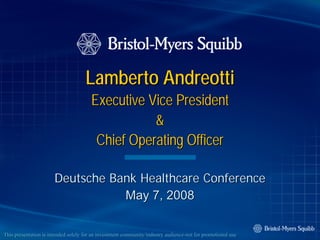Lamberto Andreotti
                                       Executive Vice President
                                                  &
                                        Chief Operating Officer

                       Deutsche Bank Healthcare Conference
                                  May 7, 2008

This presentation is intended solely for an investment community/industry audience-not for promotional use
                                                       community/industry audience-
 