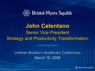 John Celentano
                 Senior Vice President
        Strategy and Productivity Transformation


                    Lehman Brothers Healthcare Conference
                              March 19, 2008

This presentation is intended solely for an investment community/industry audience-not for promotional use
                                                       community/industry audience-
 