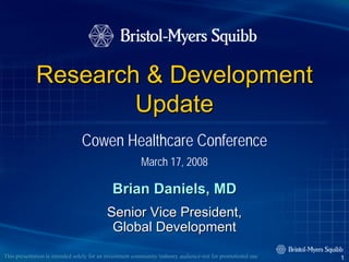 Research & Development
                     Update
                                Cowen Healthcare Conference
                                                         March 17, 2008

                                             Brian Daniels, MD
                                           Senior Vice President,
                                            Global Development
This presentation is intended solely for an investment community/industry audience-not for promotional use
                                                       community/industry audience-                          1
 