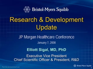 Research & Development
                 Update
                     JP Morgan Healthcare Conference
                               January 7, 2008

                          Elliott Sigal, MD, PhD
                      Executive Vice President
               Chief Scientific Officer & President, R&D
Not for promotional use
                                                           1
 