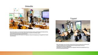 https://www.google.com/url?sa=i&url=https%3A%2F%2Fwww.ertnews.gr%2Feidiseis%2Fdiethni%2Folla
ndia-sta-ypsi-ta-kroysmata-sta-paidia-epispeydetai-to-kleisimo-ton-scholeion-gia-tis-
giortes%2F&psig=AOvVaw3oYmoqH6xkCkyWz-
Uj73Li&ust=1641402837567000&source=images&cd=vfe&ved=0CAsQjRxqFwoTCIi4gqbMmPUCFQAAA
AAdAAAAABAD
Ολλανδία
Γερμανί
α
https://www.google.com/url?sa=i&url=https%3A%2F%2Fwww.naftemporiki.gr%2Fstory%2
F1596247%2Fgermania-ola-ta-katastimata-kai-ta-sxoleia-anoigoun-entos-tou-
maiou&psig=AOvVaw27G_3aR9CQlfZIb-
TMsqn6&ust=1641403645870000&source=images&cd=vfe&ved=0CAsQjRxqFwoTCKi_ip
3PmPUCFQAAAAAdAAAAABAJ
 