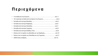 Π ε ρ ι ε χό μ ε ν α
• Η εκπαίδευση στην Ευρώπη……………………………...………………….……σελ. 3
• Τα 4 καλύτερα εκπαιδευτικά συστήματα στην Ευρώπη………...…………….…...σελ.4
• Εκπαιδευτικό σύστημα Φιλανδίας…...……………………………………….…….σελ.5
• Εκπαιδευτικό σύστημα Νορβηγίας………………………………………………...σελ.6
• Εκπαιδευτικό σύστημα Ολλανδίας……………………………………...…………σελ.7
• Εκπαιδευτικό σύστημα Γερμανίας………………………………………………….σελ.8
• Εκπαιδευτικό σύστημα Ελλάδας (πίτα)…..………………………………………...σελ.9
• Εικόνες από τα σχολεία της Φιλανδίας και της Νορβηγίας....……..…………….σελ.10
• Εικόνες από τα σχολεία της Ολλανδίας και της Γερμανίας…………..…………..σελ.11
• Διαδικτυακές αναφορές……………………………………………….…………..σελ.12
 