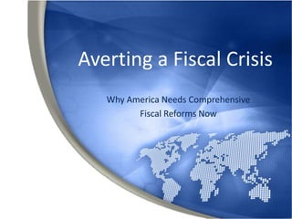 Averting a Fiscal Crisis
   Why America Needs Comprehensive
         Fiscal Reforms Now
 