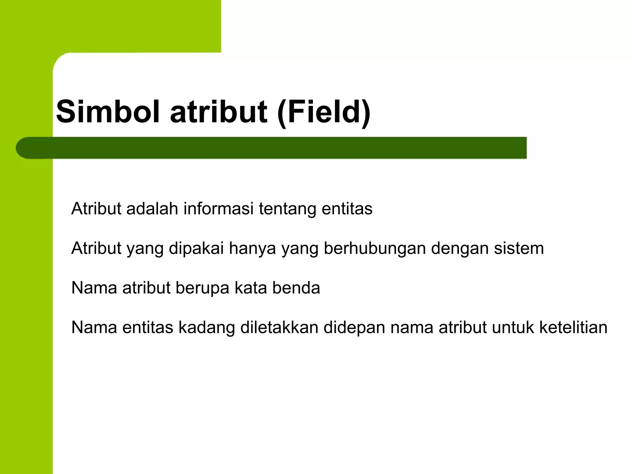 Simbol atribut (Field) Atribut adalah informasi tentang entitas Atribut yang dipakai hanya yang berhubungan dengan sistem Nama atribut berupa kata benda Nama entitas kadang diletakkan didepan nama atribut untuk ketelitian 