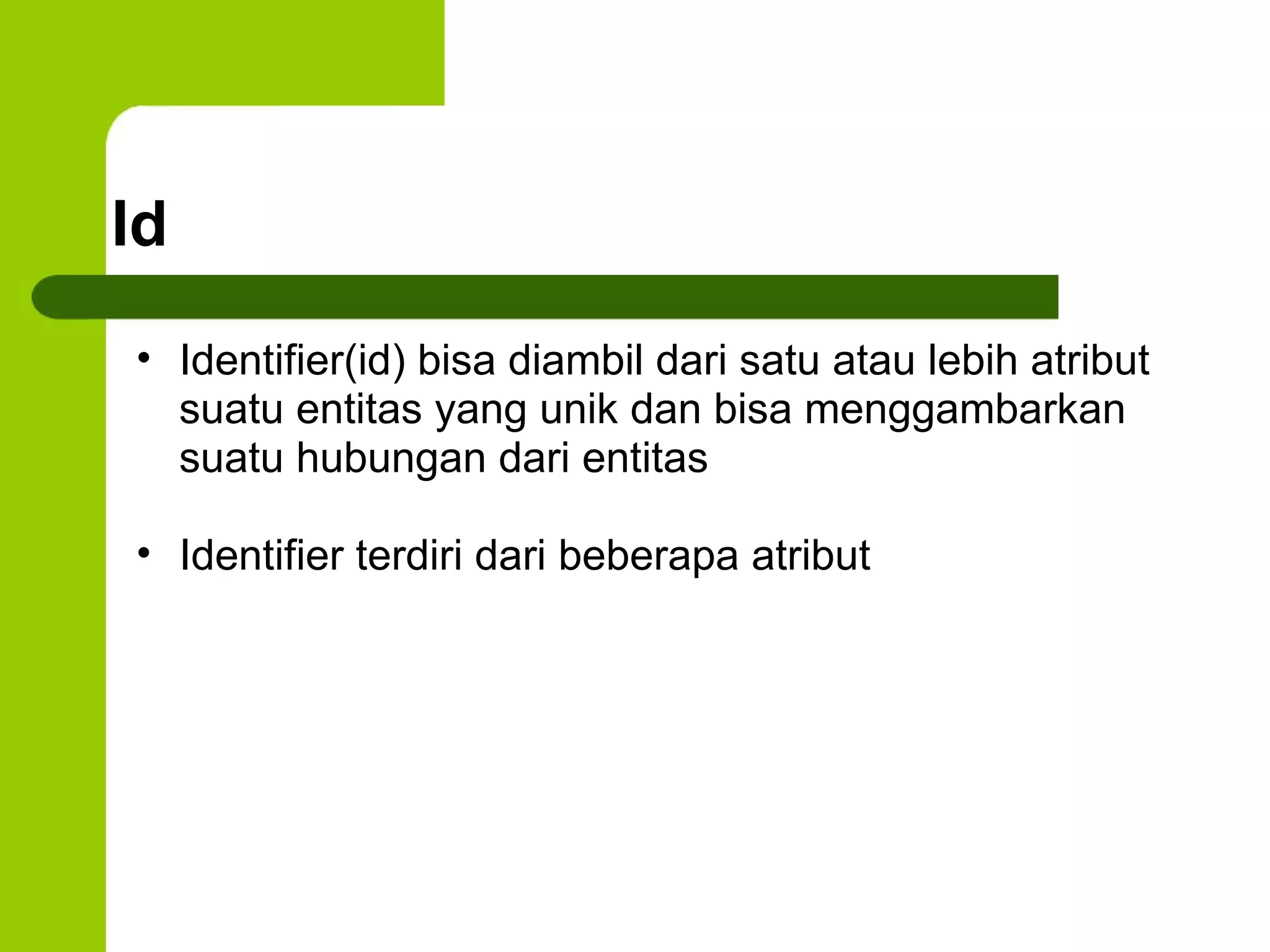 Id Identifier(id) bisa diambil dari satu atau lebih atribut suatu entitas yang unik dan bisa menggambarkan suatu hubungan dari entitas Identifier terdiri dari beberapa atribut 