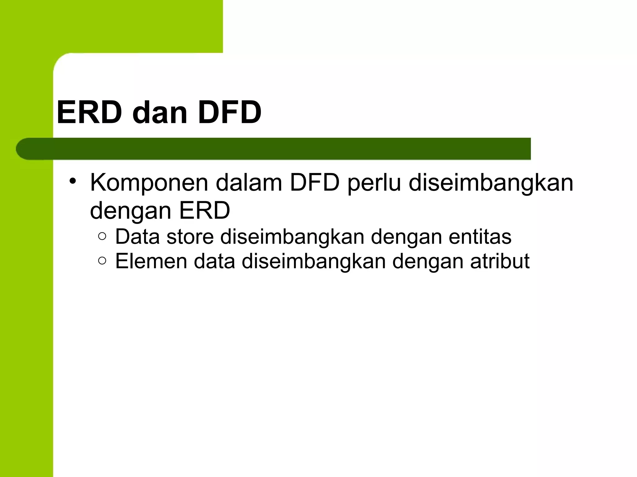 ERD dan DFD Komponen dalam DFD perlu diseimbangkan dengan ERD Data store diseimbangkan dengan entitas Elemen data diseimbangkan dengan atribut 