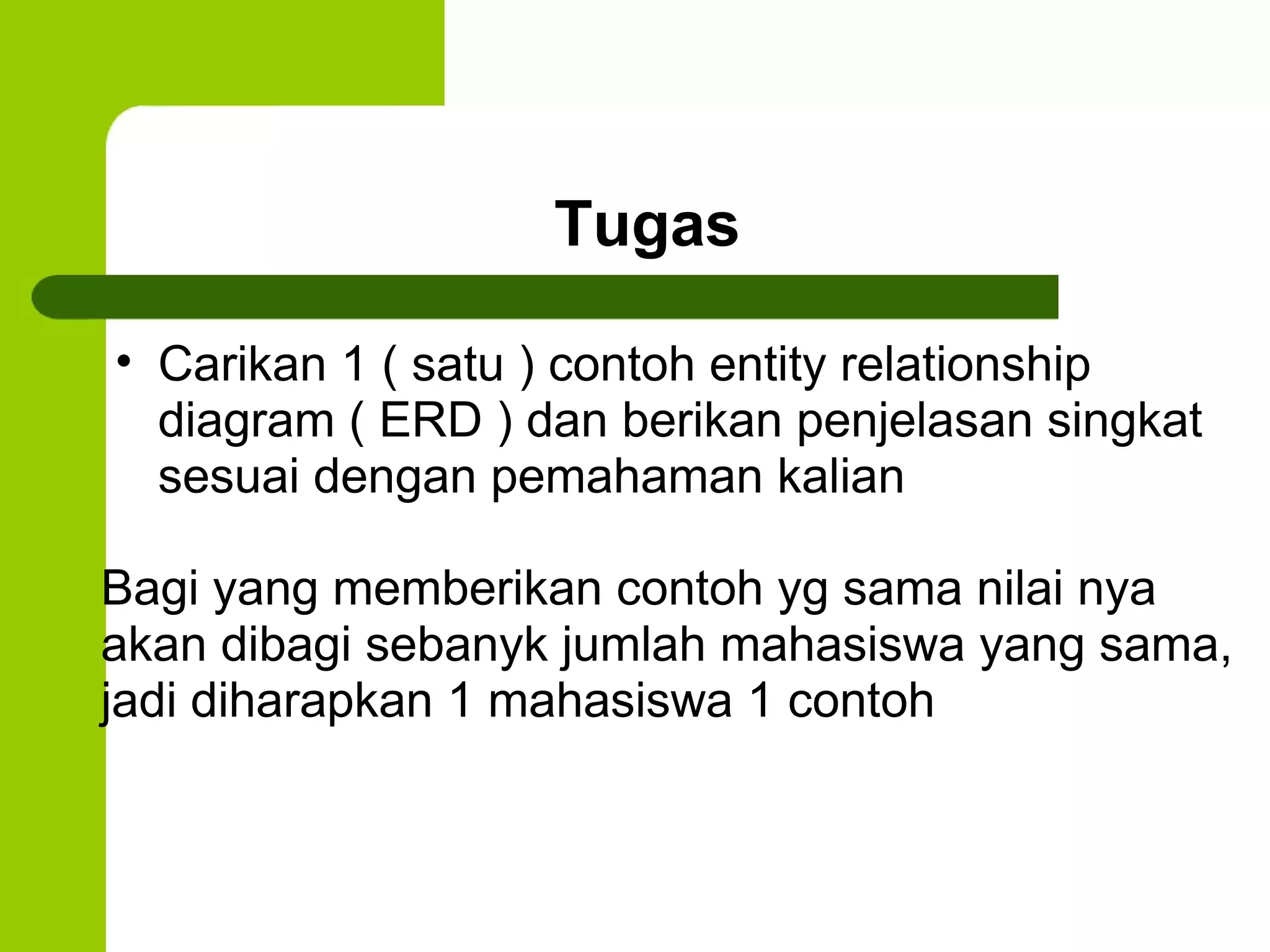 Tugas  Carikan 1 ( satu ) contoh entity relationship diagram ( ERD ) dan berikan penjelasan singkat sesuai dengan pemahaman kalian  Bagi yang memberikan contoh yg sama nilai nya akan dibagi sebanyk jumlah mahasiswa yang sama, jadi diharapkan 1 mahasiswa 1 contoh 