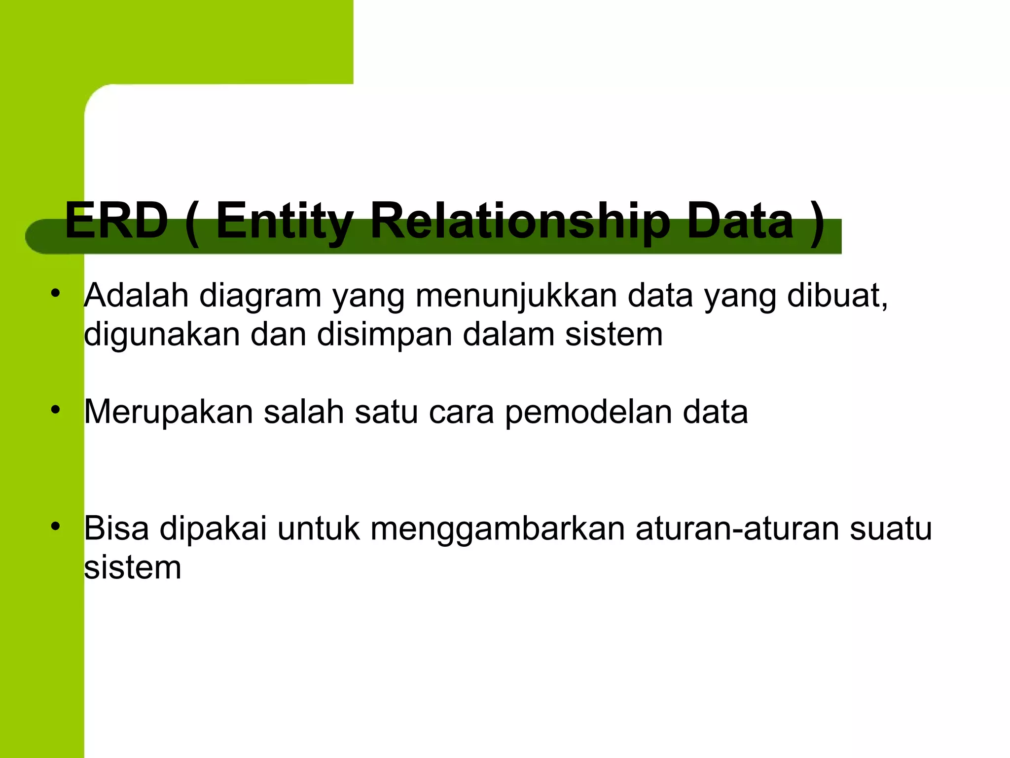 ERD ( Entity Relationship Data ) Adalah diagram yang menunjukkan data yang dibuat, digunakan dan disimpan dalam sistem Merupakan salah satu cara pemodelan data Bisa dipakai untuk menggambarkan aturan-aturan suatu sistem 