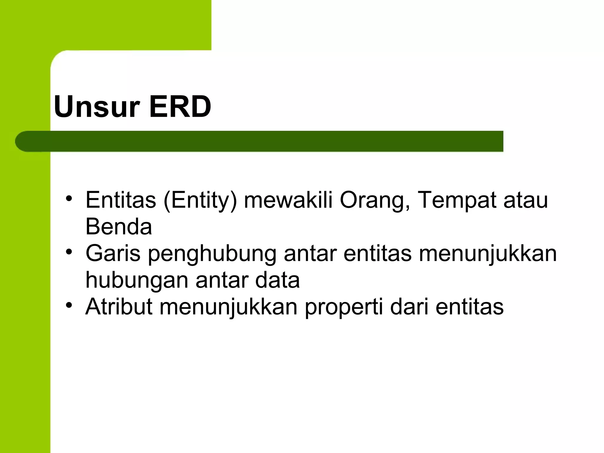 Unsur ERD Entitas (Entity) mewakili Orang, Tempat atau Benda Garis penghubung antar entitas menunjukkan hubungan antar data Atribut menunjukkan properti dari entitas 
