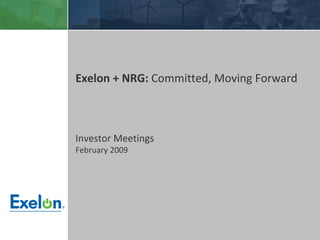 Exelon + NRG: Committed, Moving Forward



Investor Meetings
February 2009




      Privileged and confidential Draft work product.
 