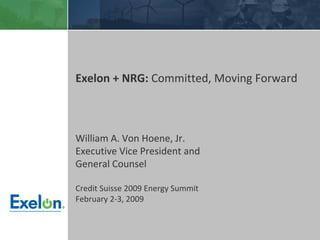 Exelon + NRG: Committed, Moving Forward



William A. Von Hoene, Jr.
Executive Vice President and 
General Counsel

Credit Suisse 2009 Energy Summit
February 2‐3, 2009



       Privileged and confidential Draft work product.
 