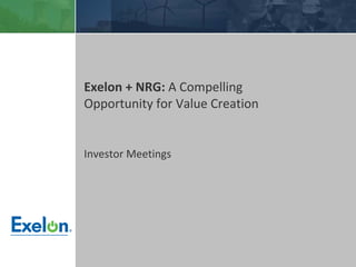 Exelon + NRG: A Compelling
Opportunity for Value Creation


Investor Meetings




      Privileged and confidential Draft work product.
 