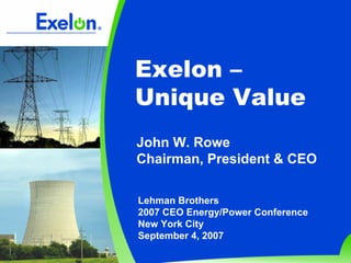 Exelon –
Unique Value
John W. Rowe
Chairman, President & CEO

Lehman Brothers
2007 CEO Energy/Power Conference
New York City
September 4, 2007
 
