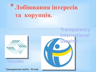 PROZORRO
*Лобіювання інтересів
та корупція.
Transparency
International
Ukraine
Громадянська освіта 10 клас
 