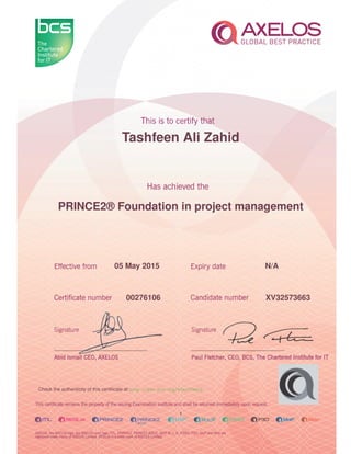 Tashfeen Ali Zahid
PRINCE2® Foundation in project management
1
05 May 2015 N/A
XV3257366300276106
Check the authenticity of this certiﬁcate at http://www.bcs.org/eCertCheck
 