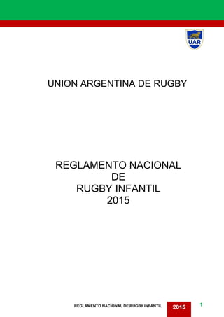1
2015REGLAMENTO NACIONAL DE RUGBY INFANTIL
UNION ARGENTINA DE RUGBY
REGLAMENTO NACIONAL
DE
RUGBY INFANTIL
2015
 