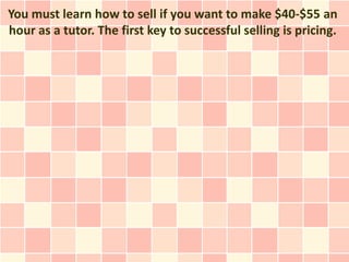 You must learn how to sell if you want to make $40-$55 an
hour as a tutor. The first key to successful selling is pricing.
 