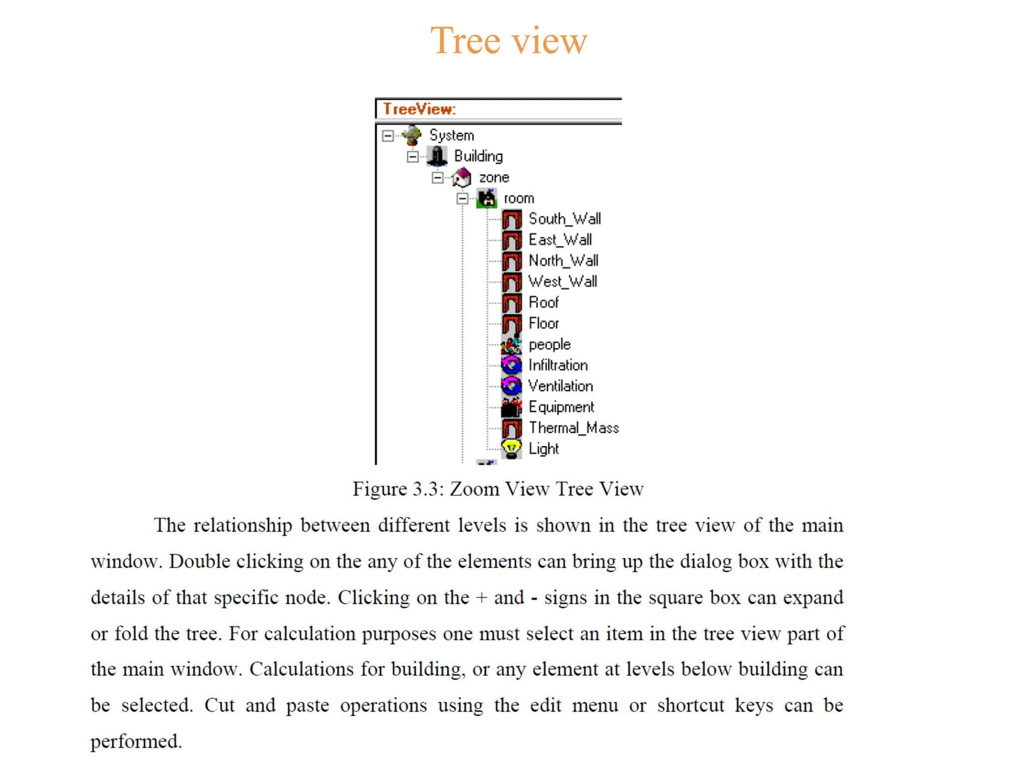 Tree view
•
•First, to start describing a new building, go to the File menu and select “New”. This
will ask you to specify a file name. After this step, zones may be added to the building,
rooms may be added to the zone, and heat gain elements may be added to the room,
with the “Add Node” button shown in Figure 1.1.
• Jumping ahead (assuming many of the additional steps are intuitive) users need to
be aware that when they specify a wall, roof, or floor, it is important to specify an
external boundary condition, as shown in Fig. 1-2. “TOS” should be used for exterior
surfaces; “TA” for interior surfaces
SW absorptivity = short wave absorptivity, related to solar irradiation
LW emissivity = long wave emissivity, related to thermal radiation
 
