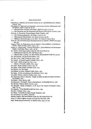 xxxii BIBLIOGRAPHY
Hirschberg, J.Jildische und christliche Lehren im vor- und fruhislamischen Arabien,
Cracow, 1939
Hirschfeld, H. 'Historical and legendary controversies between Mohammed and
the Rabbis', JQR x (1897-8) 100-16
-- 'Mohammedan criticism of the Bible', JQR xiii (1900-1) 222-40
-- New Researches into the Composition and Exegesisof the Qoran, London, 1902
Horovitz, J. Koranische Untersuchungen, Berlin-Leipzig, 1926
-- 'Zur Muhammadlegende', Der Islam v (1915) 41-53
-- 'Muhammeds Himmelfahrt', Der Islam ix (1919) ISg-83
-- 'Biblische Nachwirkungen in der Sira', Der Islam xii (1922) 184'-9
Horst, H. 'Zur Uberlieferung im Korankommentar at-Tabarls', ZDMG ciii (1953)
290-3°7
Husayn, Talla. 'La Rhetorique arabe de Djahiz a'Abd al-Kahir', in Kudama b.
Dja'far: Nakd an-nathr, Cairo, 1933, 3-24
Hyman, A. 'Maimonides' "Thirteen Principles?', Jewish Medieval and Renaissance
Studies, Cambridge, Mass., 1967, 11g-44
Ibn 'Abbas. Kitiib bayiin lughiit al-Qur'iin, MS. Esad Efendi 91
-- Kitiib gharib al-Qur'iin, MS. Atif Efendi 2815
-- 'Masii'il Niifi' b. Azraq': see fAbd al-Baqt, Mu'jamgharib al-Qur'iin, 234-g2
Ibn 'Abd Rabbih. AI-'Iqd al-fartd, Bulaq, 1293
Ibn Abi 'l-Ililba'. Badi' al-Qur'iin, Cairo, 1957
Ibn Anbari. AI-In~iiJfi masii'il al-khila/, Cairo, 1961
Ibn 'Arabi. Alzkam aI-Qur'iin, Cairo, 1331
-- Shorb to Tirmidhi, $alzilz, Cairo, 1934
Ibn Athir. Kitiib al-kamil, Leiden, 1851-76
Ibn Hazm. Kitiib al-fisal wal-milal, Cairo, 1321
Ibn Hisham. See Ibn Ishaq
Ibn Hisham al-Anlil3ri. Mughni'I-labib, Cairo, 1969
Ibn Isl}.aq. AI-Sira al-nabazoiyya (Ibn Hisham), Cairo, 1955
Ibn Kalbi, Hisham. Kitab al-Amam, Cairo, 1924
Ibn Kammiina (Sa'd b. Mansur), Tanqib al-abhdth. lil-milal al-thaldth, Berkeley-
Los Angeles, 1967
Ibn Kathir. Tafsir, Beirut, 1966
Ibn Munayyir. 'Al-In~a£': sharlzto Zamakhshari, Al-Kashshdf, Beirut, 1967
Ibn Mu'tazs. Kitiib al-Badf', London, 1935
Ibn Muqaffa', 'RisaIat fil-Sahaba', in M. Kurd fAli, Rasa'il al-bulagha", Cairo,
1946, II7-34
Ibn Qutayba. Ta'wil Mushkil al-Qur'iin, Cairo, 1954
Ibn Safd. Tabaqat, Cairo, 1939
Ibn Wahb. AI-Burhiinfi wujiih al-baYiin, Baghdad, 1967
Ibn Abi Dawud. See Jeffery, Materials
Ililfahani, Raghib. Ifall mutashiibihiit al-Qur'iin, MS. Ragip Pasha 180
Izutsu, T. Ethico-religious conceptsin the Qur'an, Montreal, 1966
J~. 'Kitab I}.ujaj al-nubuwwa', in Rasa'il, Cairo, 1933, Il7-54
 