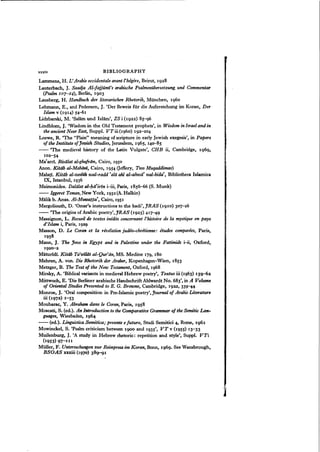xxxiv BIBLIOGRAPHY
Lammens, H. L'Arabie occidentale avant l'hegire, Beirut, 1928
Lauterbach, J. Saadja Al-fajjumi's arabische Psalmenubersetxung, und Commentar
(Psalm I07-24), Berlin, 1903
Lausberg, H. Handbuch der literarischen Rhetorik, Munchen, 1960
Lehmann, E., and Pedersen, J. 'Der Beweis fur die Auferstehung im Koran, Der
Islam v (1914) 54-61
Lidzbarski, M. 'Salam und Islam', ZS i (1922) 85-<)6
Lindblom, J. 'Wisdom in the Old Testament prophets', in Wisdom in Israel and in
the ancient Near East, Suppl. VTiii (1960) 192-204
Loewe, R. 'The "Plain" meaning of scripture in early Jewish exegesis', in Papers
of the Institute of Jewish Studies, Jerusalem, 1965, 14cr85
- - 'The medieval history of the Latin Vulgate', CHB ii, Cambridge, 1969,
102-54
Ma'arrl. Ristilat al-ghufriin, Cairo, 1950
Anon. Kitiib al-Mabiini, Cairo, 1954 (Jeffery, Two Muqaddimas)
Malatl, Kitiib al-tanbih zoal-radd (aliiahl al-ahwii' ual-bida", Bibliotheca Islamica
IX, Istanbul, 1936
Maimonides. Dallilat al-fzii'£rin i-iii, Paris, 1856-66 (S. Munk)
-- Iggeret Ternan, New York, 1952(A. Halkin)
Malik b. Anas. Al-MUU1lltta',Cairo, 1951
Margoliouth, D. 'Omar's instructions to the kadi', JRAS (1910) 307-26
-- 'The origins of Arabic poetry',JRAS (1925) 417-49
Massignon, L. Recueilde textes inedits concernant l'histoire de la mystique en pays
d'Islam i, Paris, 1929
Masson, D. Le Corll1J et la revelation judio-chretienne: etudes comparees, Paris,
1958
Mann, J. The Jews in Egypt and in Palestine under the Fatimids i-ii, Oxford,
192cr2
Maturidi. Kitiib Ta'wiliit al-Qur'iin, MS. Medine 179, 180
Mehren, A. von. Die Rhetorik der Araber, Kopenhagen-Wien, 1853
Metzger, B. The Text of the New Testament, Oxford, 1968
Mirsky, A. 'Biblical variants in medieval Hebrew poetry', Textus iii (1963) 159-62
Mittwoch, E. 'Die Berliner arabische Handschrift Ahlwardt No. 683', in A Volume
of Oriental Studies Presented to E. G. Browne, Cambridge, 1922, 33g-44
Monroe, J. 'Oral composition in Pre-Islamic poetry', Journal of Arabic Literature
iii (1972) I-53
Moubarac, Y. Abraham dans Ie Coran, Paris, 1958
Moscati, S. (ed.). An Introduction to the Comparative Grammar of the Semitic Lan-
guages, Wiesbaden, 1964
-- (ed.). Linguistica Semitica; presente e futuro, Studi Semitici ~h Rome, 1961
Mowinckel, S. 'Psalm criticism between 1900 and 1935', VT v (1955) 13-33
Muilenburg, J. 'A study in Hebrew rhetoric: repetition and style', SuppI. VTi
(1953) 97-1II
Muller, F. Untersuchungensur Reimprosaim Koran, Bonn, 1969. See Wansbrough,
BSOAS xxxiii (1970) 38~1
 