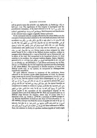 4 QURANIC STUDIES
well as generic terms like lilif(68: 19), laghiya (69: 5), batsha (44: 16), or
karb (37: lIS). The significance of this imagery is typological and the
punishments exemplary, of the kind referred to in Q. 13· 6 0-" d:;.. J.i-,
o~I ~ and 34: 19 ~ s6.f ~ ~-,. Both frequency and distribution
of the selected lexica suggest originally distinct pericopes.
To be contrasted with the exempia afforded by the umam khiiIiya are the
concepts of trial and ordeal exhibited in the verbs balii andfatana with God
as subject, e.g. ~J ~ ,;.~ ~.; J.J (Q. 2: 49), 6~ It l~ ~W')' ltti
~) (Q. 89: IS), ~ ~ 0:!lJ l!:9 J.AJ.J (Q. 29: 3), and especially ~ J"
(jy.~;; ~-, 0 ~b ~4 ~
~.J ~.,.JI ~I'; (Q. 21: 35). Similar
constructions with adalla (cause to err) may also be adduced, e.g. ~.J.)
c.~ ~ JJJI ~ (Q. 74: 31) . Divine justice is here mitigated by what
seems clearly to be a reflex of the Biblical election tradition, evident in
passages where Abraham (Q. 2: 124)or David(38: 24) or Solomon (38: 34)
is object of the trial. Not unexpected is the occasional allusion in these
contexts to its corollary, the remnant tradition (baqiya, biiqiya, biiqiyiln):
general in Q. II: 116 ~ I}-,I Ai tJ4 ~-,}JI and specific in 26: 120 and
37: 77 (Noah), 43: 28 (Abraham), 2: 248 (Moses and Aaron), 69: 8 CAd),
and 53: 5I (Thamiid), the twolast negatively expressed and thus belonging
to the umam khiiIiya. The appearance in Muslim scripture of these two
Biblical motifs may, in my opinion, be interpreted as BildungserIebnis
imperfectly assimilated.
Of quite different character is treatment of the retribution theme
reflected in the locution ayyiim alliih (days/battles of God). In Quranic
usage yawm may be merely chronological and quantitative, as in Q. 2: 196,
41 : 9-10, etc., but the context is more often eschatological, e.g. 0 J.zi 0-"
o.lJl ~ .u 3..,... ':J r~ J ~ (Q. 30: 43, cf. 14: 44) and in phrases like ~
~~ ,;.W (Q. 32: 14) and j.J: ~~ ~ (34: 30). Its typical function as
complement to umma is evident in 4~1 j4~I (Q. 69: 24) and r4f J=..
~ ~ l.,k ~.:ul (10: 102). In Q. 45: 14 JJJI r4f ~J-=:'.):! ':J ~lH the
plural ayyiim is the equivalent of the eschatological singular in the
examples aboveand of the Biblicalinil" C'''. With one exception (Job 24: I)
Biblical usage favours the singular, which may of course refer to a
historical event, e.g. Isaiah 9: 3 rj~ C,", a synonym of il7Jn'7J (Judges 8:
13). But the days/battles of Israel are also those of God (Numbers 21: 14
;nil" n~n'7J) a concept very likelythe source of ayyiim not only in Q. 45: 14
(above), but ~so in 3: 140 U'"'l.:.H ~ lfJ-,~ r4~1 ~:;.J and 14: 5 ~I
o.lJl r44~.;S'~.J J~I JI oWlilI ~ cl..,.;, the latter addressed to Moses.
Now, the existence in Arab~c of a profane tradition (ayyiim al-farab) might
 