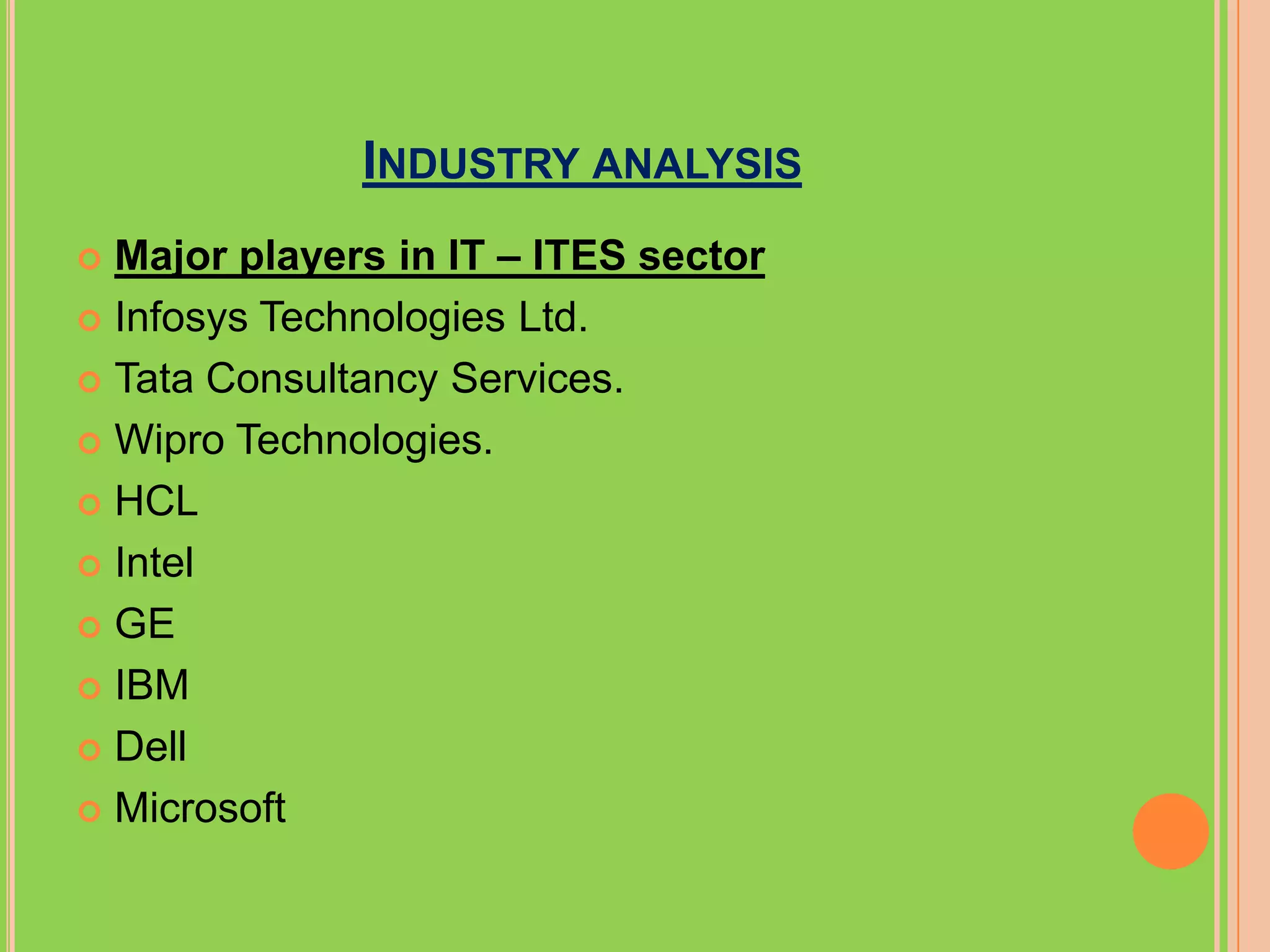 INDUSTRY ANALYSIS
 Major players in IT – ITES sector
 Infosys Technologies Ltd.

 Tata Consultancy Services.

 Wipro Technologies.

 HCL

 Intel

 GE

 IBM

 Dell

 Microsoft
 