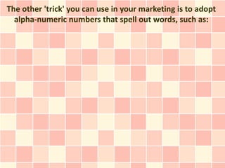 The other 'trick' you can use in your marketing is to adopt
  alpha-numeric numbers that spell out words, such as:
 