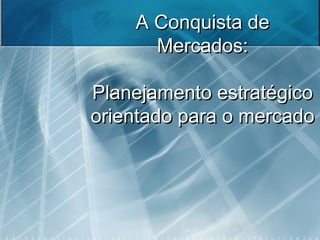 A Conquista deA Conquista de
Mercados:Mercados:
Planejamento estratégicoPlanejamento estratégico
orientado para o mercadoorientado para o mercado
 