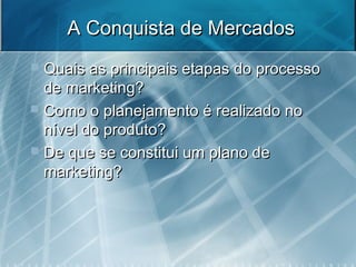 A Conquista de MercadosA Conquista de Mercados
 Quais as principais etapas do processoQuais as principais etapas do processo
de marketing?de marketing?
 Como o planejamento é realizado noComo o planejamento é realizado no
nível do produto?nível do produto?
 De que se constitui um plano deDe que se constitui um plano de
marketing?marketing?
 
