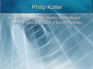 Philip KotlerPhilip Kotler
 É mais importante adotar a estratégiaÉ mais importante adotar a estratégia
correta do que buscar o lucro imediato.correta do que buscar o lucro imediato.
 