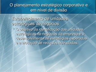 O planejamento estratégico corporativo eO planejamento estratégico corporativo e
em nível de divisãoem nível de divisão
 Estabelecimento de unidadesEstabelecimento de unidades
estratégicas de negóciosestratégicas de negócios
 O objetivo da identificação das unidadesO objetivo da identificação das unidades
estratégicas de negócios da empresa é oestratégicas de negócios da empresa é o
desenvolvimento de estratégias esperadasdesenvolvimento de estratégias esperadas
e a alocação de recursos adequadas.e a alocação de recursos adequadas.
 