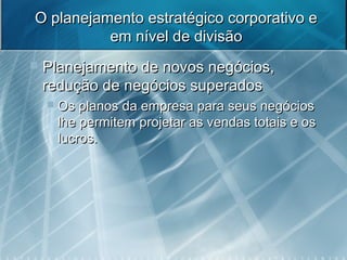 O planejamento estratégico corporativo eO planejamento estratégico corporativo e
em nível de divisãoem nível de divisão
 Planejamento de novos negócios,Planejamento de novos negócios,
redução de negócios superadosredução de negócios superados
 Os planos da empresa para seus negóciosOs planos da empresa para seus negócios
lhe permitem projetar as vendas totais e oslhe permitem projetar as vendas totais e os
lucros.lucros.
 