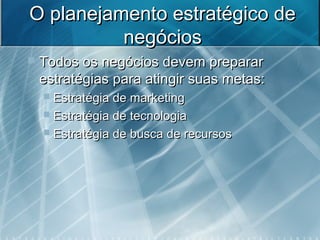 O planejamento estratégico deO planejamento estratégico de
negóciosnegócios
 Todos os negócios devem prepararTodos os negócios devem preparar
estratégias para atingir suas metas:estratégias para atingir suas metas:
 Estratégia de marketingEstratégia de marketing
 Estratégia de tecnologiaEstratégia de tecnologia
 Estratégia de busca de recursosEstratégia de busca de recursos
 